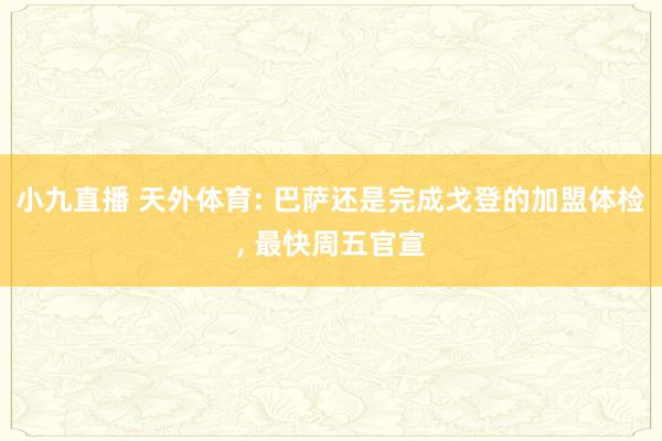 小九直播 天外体育: 巴萨还是完成戈登的加盟体检, 最快周五官宣