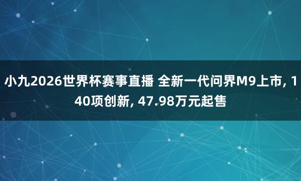 小九2026世界杯赛事直播 全新一代问界M9上市, 140项创新, 47.98万元起售