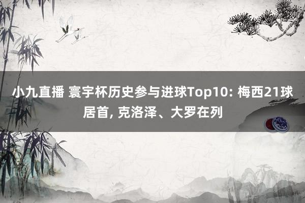 小九直播 寰宇杯历史参与进球Top10: 梅西21球居首, 克洛泽、大罗在列