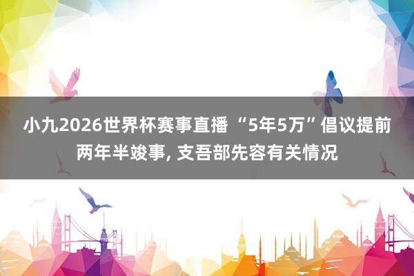 小九2026世界杯赛事直播 “5年5万”倡议提前两年半竣事, 支吾部先容有关情况