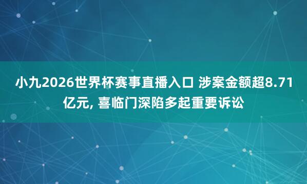 小九2026世界杯赛事直播入口 涉案金额超8.71亿元, 喜临门深陷多起重要诉讼