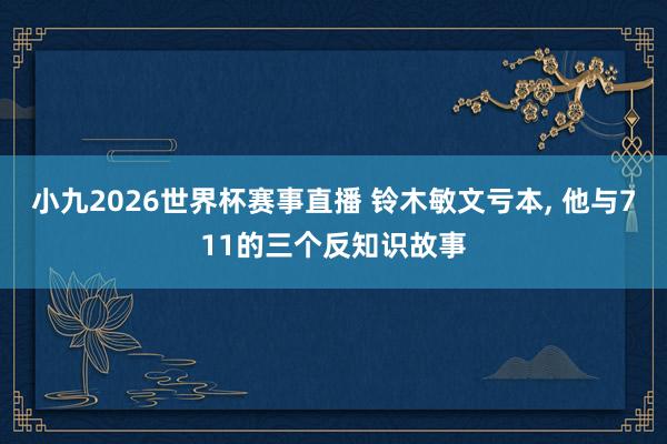 小九2026世界杯赛事直播 铃木敏文亏本, 他与711的三个反知识故事