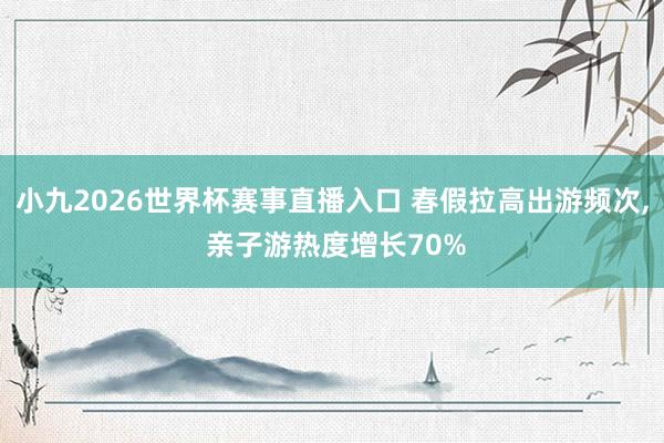 小九2026世界杯赛事直播入口 春假拉高出游频次, 亲子游热度增长70%
