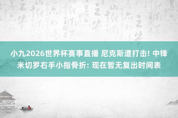 小九2026世界杯赛事直播 尼克斯遭打击! 中锋米切罗右手小指骨折: 现在暂无复出时间表