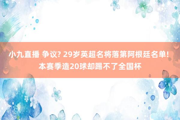 小九直播 争议? 29岁英超名将落第阿根廷名单! 本赛季造20球却踢不了全国杯
