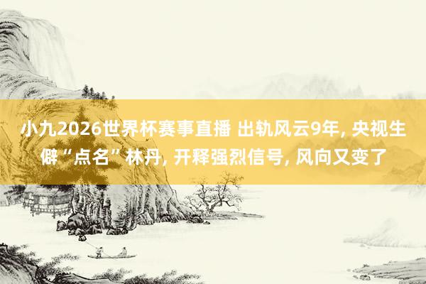 小九2026世界杯赛事直播 出轨风云9年, 央视生僻“点名”林丹, 开释强烈信号, 风向又变了