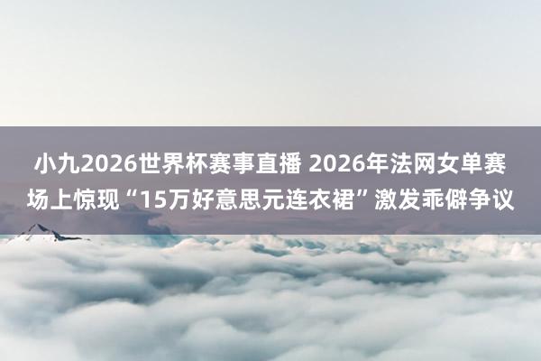 小九2026世界杯赛事直播 2026年法网女单赛场上惊现“15万好意思元连衣裙”激发乖僻争议