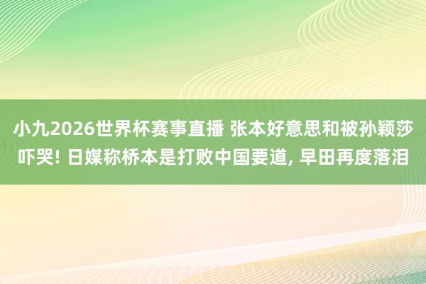小九2026世界杯赛事直播 张本好意思和被孙颖莎吓哭! 日媒称桥本是打败中国要道, 早田再度落泪