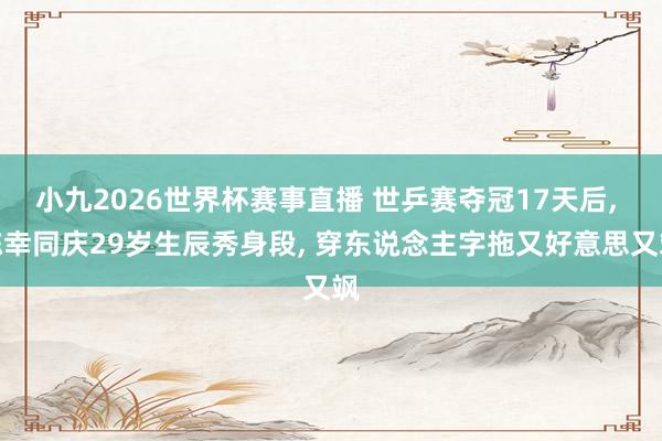小九2026世界杯赛事直播 世乒赛夺冠17天后, 陈幸同庆29岁生辰秀身段, 穿东说念主字拖又好意思又飒