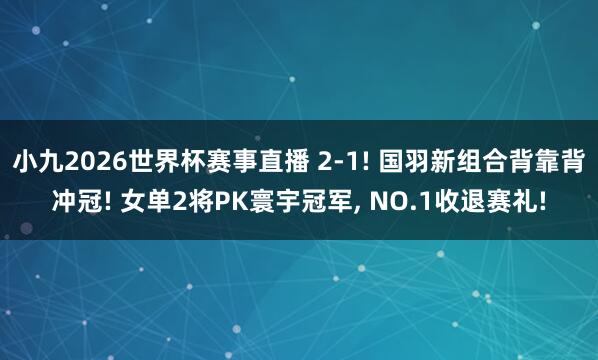 小九2026世界杯赛事直播 2-1! 国羽新组合背靠背冲冠! 女单2将PK寰宇冠军, NO.1收退赛礼!