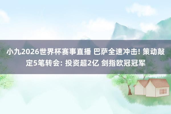 小九2026世界杯赛事直播 巴萨全速冲击! 策动敲定5笔转会: 投资超2亿 剑指欧冠冠军