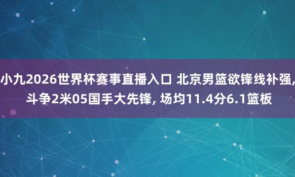 小九2026世界杯赛事直播入口 北京男篮欲锋线补强, 斗争2米05国手大先锋, 场均11.4分6.1篮板