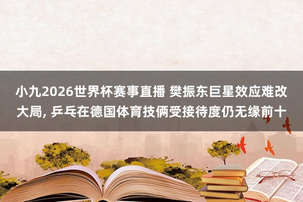 小九2026世界杯赛事直播 樊振东巨星效应难改大局, 乒乓在德国体育技俩受接待度仍无缘前十