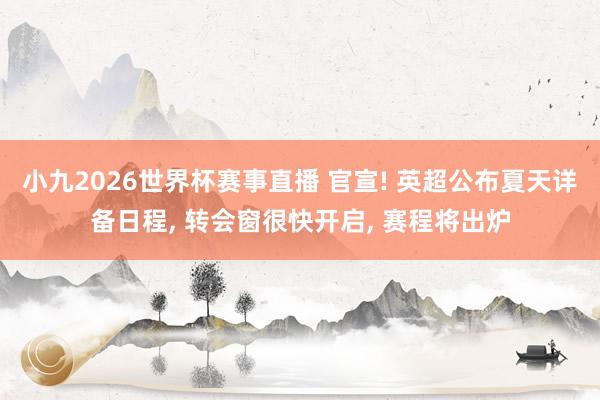小九2026世界杯赛事直播 官宣! 英超公布夏天详备日程, 转会窗很快开启, 赛程将出炉