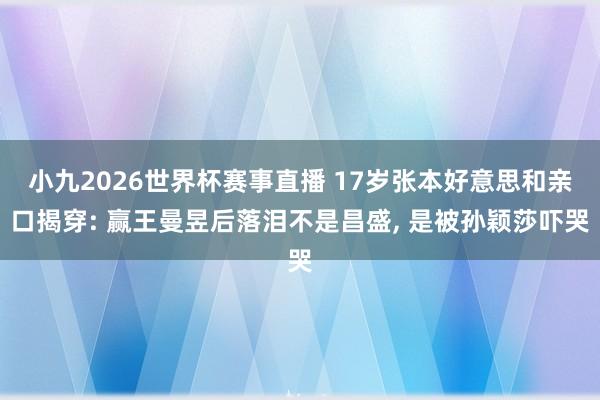 小九2026世界杯赛事直播 17岁张本好意思和亲口揭穿: 赢王曼昱后落泪不是昌盛, 是被孙颖莎吓哭