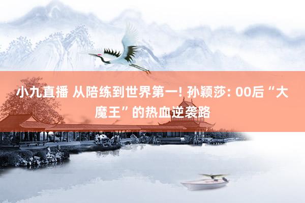 小九直播 从陪练到世界第一! 孙颖莎: 00后“大魔王”的热血逆袭路
