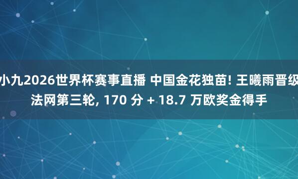 小九2026世界杯赛事直播 中国金花独苗! 王曦雨晋级法网第三轮, 170 分 + 18.7 万欧奖金得手