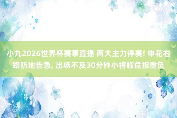 小九2026世界杯赛事直播 两大主力停赛! 申花右路防地告急, 出场不及30分钟小将临危担重负