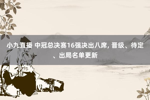 小九直播 中冠总决赛16强决出八席, 晋级、待定、出局名单更新