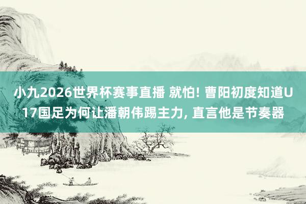 小九2026世界杯赛事直播 就怕! 曹阳初度知道U17国足为何让潘朝伟踢主力, 直言他是节奏器