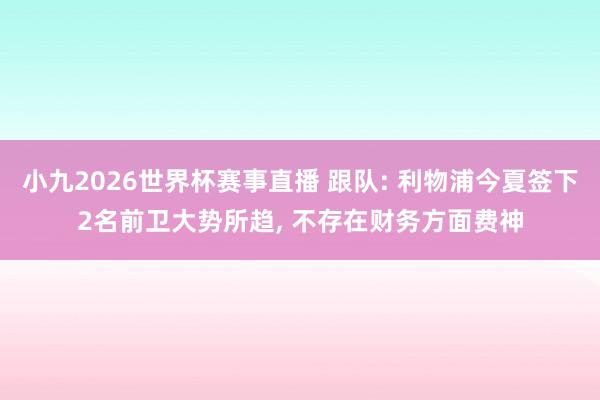 小九2026世界杯赛事直播 跟队: 利物浦今夏签下2名前卫大势所趋, 不存在财务方面费神