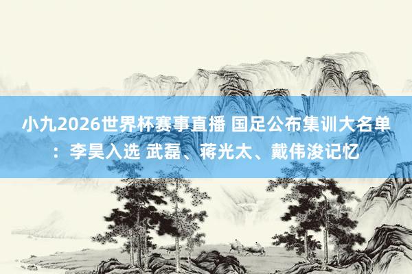 小九2026世界杯赛事直播 国足公布集训大名单：李昊入选 武磊、蒋光太、戴伟浚记忆