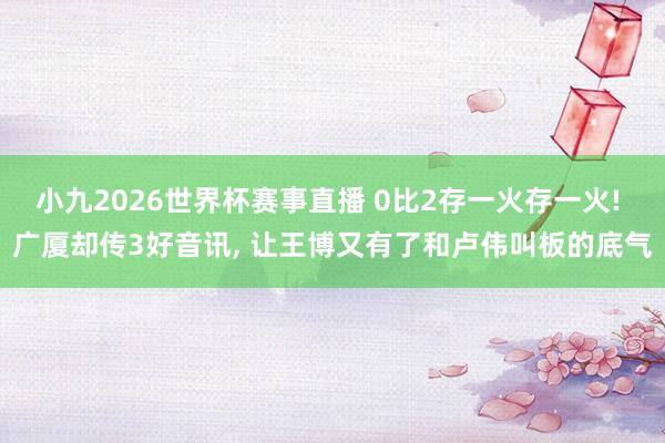 小九2026世界杯赛事直播 0比2存一火存一火! 广厦却传3好音讯, 让王博又有了和卢伟叫板的底气