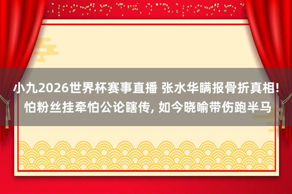 小九2026世界杯赛事直播 张水华瞒报骨折真相! 怕粉丝挂牵怕公论瞎传, 如今晓喻带伤跑半马