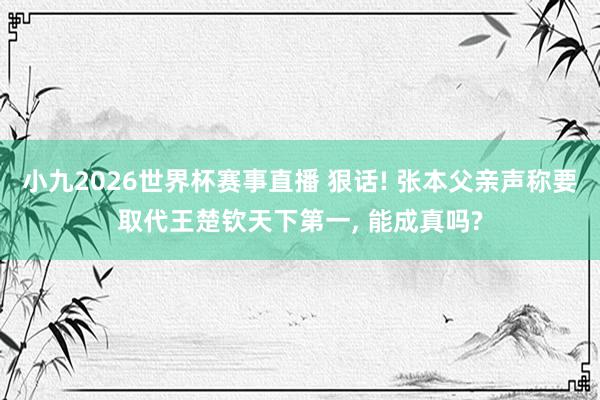 小九2026世界杯赛事直播 狠话! 张本父亲声称要取代王楚钦天下第一, 能成真吗?