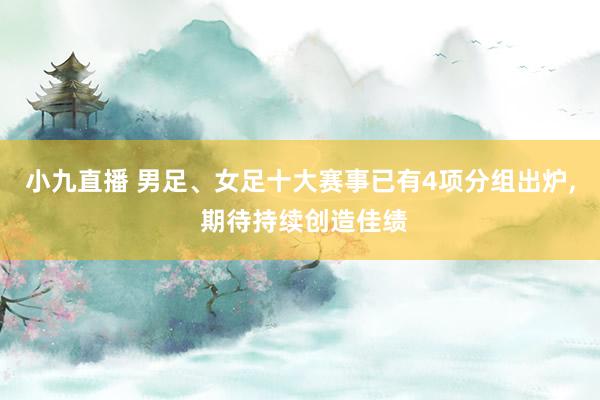 小九直播 男足、女足十大赛事已有4项分组出炉, 期待持续创造佳绩