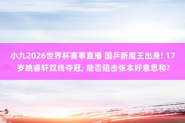 小九2026世界杯赛事直播 国乒新魔王出身! 17 岁姚睿轩双线夺冠, 能否阻击张本好意思和?