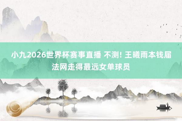 小九2026世界杯赛事直播 不测! 王曦雨本钱届法网走得最远女单球员