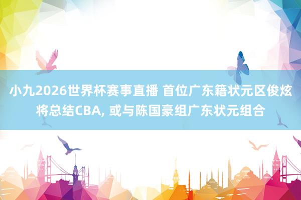 小九2026世界杯赛事直播 首位广东籍状元区俊炫将总结CBA, 或与陈国豪组广东状元组合