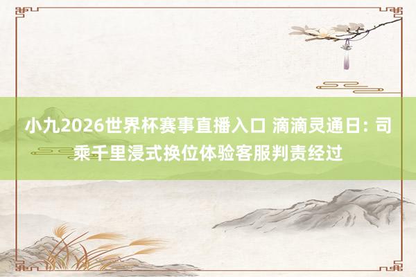 小九2026世界杯赛事直播入口 滴滴灵通日: 司乘千里浸式换位体验客服判责经过