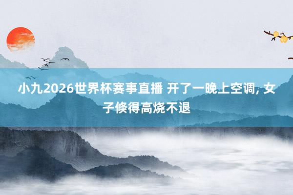 小九2026世界杯赛事直播 开了一晚上空调, 女子倏得高烧不退
