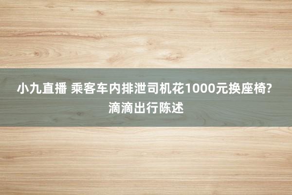 小九直播 乘客车内排泄司机花1000元换座椅? 滴滴出行陈述