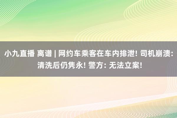 小九直播 离谱 | 网约车乘客在车内排泄! 司机崩溃: 清洗后仍隽永! 警方: 无法立案!
