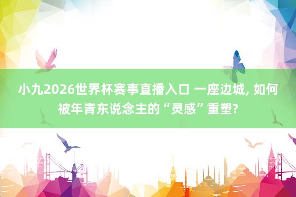 小九2026世界杯赛事直播入口 一座边城, 如何被年青东说念主的“灵感”重塑?