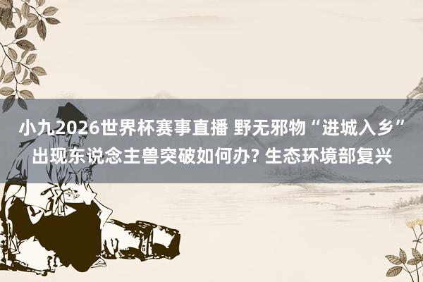 小九2026世界杯赛事直播 野无邪物“进城入乡”出现东说念主兽突破如何办? 生态环境部复兴