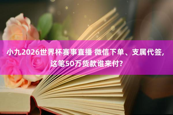 小九2026世界杯赛事直播 微信下单、支属代签, 这笔50万货款谁来付?
