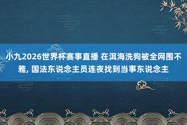 小九2026世界杯赛事直播 在洱海洗狗被全网围不雅, 国法东说念主员连夜找到当事东说念主