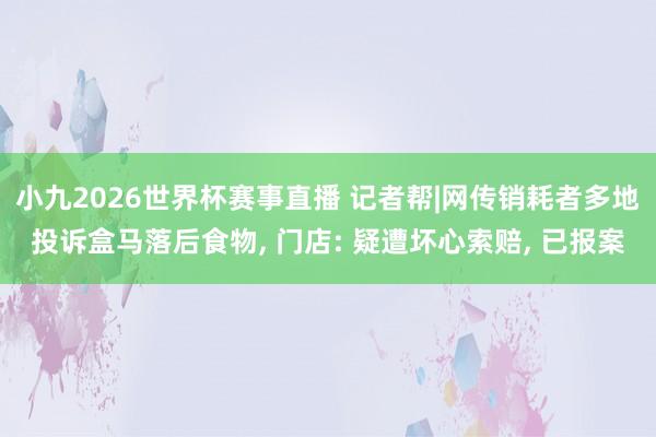 小九2026世界杯赛事直播 记者帮|网传销耗者多地投诉盒马落后食物, 门店: 疑遭坏心索赔, 已报案