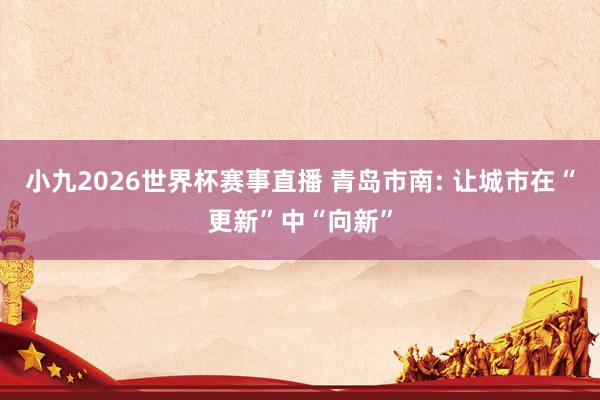 小九2026世界杯赛事直播 青岛市南: 让城市在“更新”中“向新”