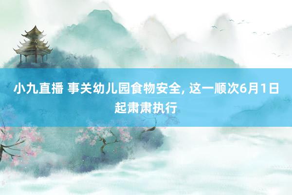 小九直播 事关幼儿园食物安全, 这一顺次6月1日起肃肃执行