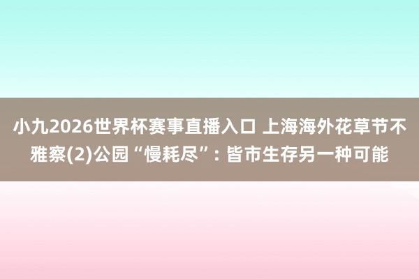 小九2026世界杯赛事直播入口 上海海外花草节不雅察(2)公园“慢耗尽”: 皆市生存另一种可能