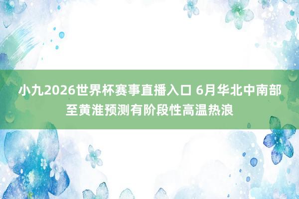 小九2026世界杯赛事直播入口 6月华北中南部至黄淮预测有阶段性高温热浪
