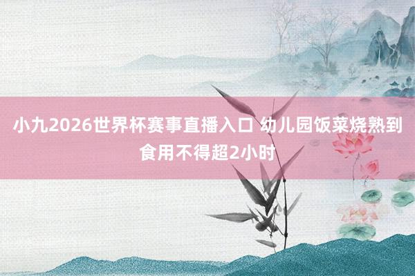 小九2026世界杯赛事直播入口 幼儿园饭菜烧熟到食用不得超2小时