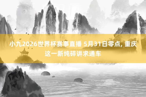 小九2026世界杯赛事直播 5月31日零点, 重庆这一新纯碎讲求通车