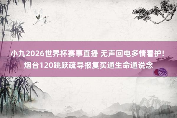 小九2026世界杯赛事直播 无声回电多情看护! 烟台120跳跃疏导报复买通生命通说念