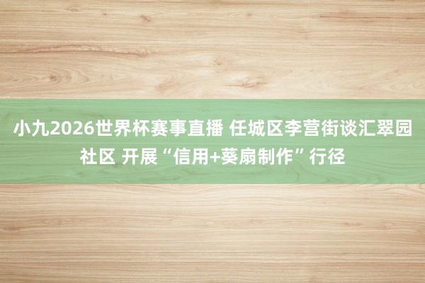 小九2026世界杯赛事直播 任城区李营街谈汇翠园社区 开展“信用+葵扇制作”行径